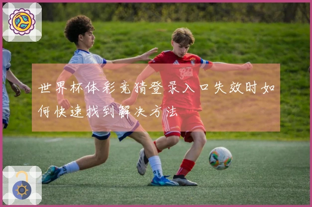 世界杯体彩竞猜登录入口失效时如何快速找到解决方法